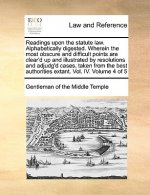 Readings Upon the Statute Law. Alphabetically Digested. Wherein the Most Obscure and Difficult Points Are Clear'd Up and Illustrated by Resolutions an