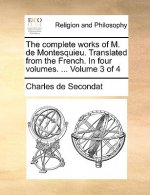 Complete Works of M. de Montesquieu. Translated from the French. in Four Volumes. ... Volume 3 of 4