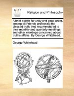 Brief Epistle for Unity and Good Order, Among All Friends Professing the Blessed Truth. and Recommended to Their Monthly and Quarterly-Meetings; And O