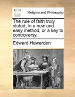 Rule of Faith Truly Stated, in a New and Easy Method; Or a Key to Controversy.