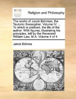 works of Jacob Behmen, the Teutonic theosopher. Volume IV. ... To which is prefixed, the life of the author. With figures, illustrating his principles