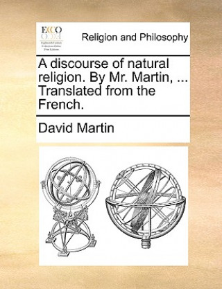 Discourse of Natural Religion. by Mr. Martin, ... Translated from the French.