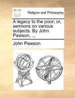 Legacy to the Poor; Or, Sermons on Various Subjects. by John Pawson, ...
