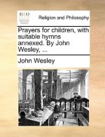 Prayers for Children, with Suitable Hymns Annexed. by John Wesley, ...