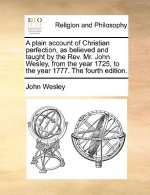 Plain Account of Christian Perfection, as Believed and Taught by the REV. Mr. John Wesley, from the Year 1725, to the Year 1777. the Fourth Edition.