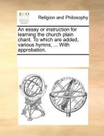 Essay or Instruction for Learning the Church Plain Chant. to Which Are Added, Various Hymns, ... with Approbation.