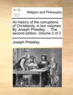 history of the corruptions of Christianity, in two volumes. By Joseph Priestley, ... The second edition. Volume 2 of 2