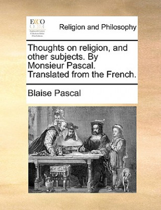 Thoughts on Religion, and Other Subjects. by Monsieur Pascal. Translated from the French.