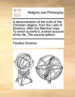 Demonstration of the Truth of the Christian Religion, from the Latin of Socinius. After the Steinfurt Copy. to Which Is Prefix'd, a Short Account of H
