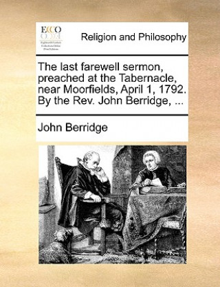 Last Farewell Sermon, Preached at the Tabernacle, Near Moorfields, April 1, 1792. by the Rev. John Berridge, ...