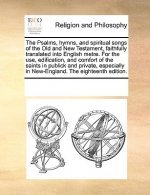 Psalms, Hymns, and Spiritual Songs of the Old and New Testament, Faithfully Translated Into English Metre. for the Use, Edification, and Comfort of th