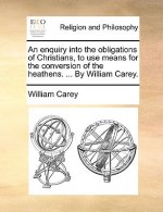 Enquiry Into the Obligations of Christians, to Use Means for the Conversion of the Heathens. ... by William Carey.