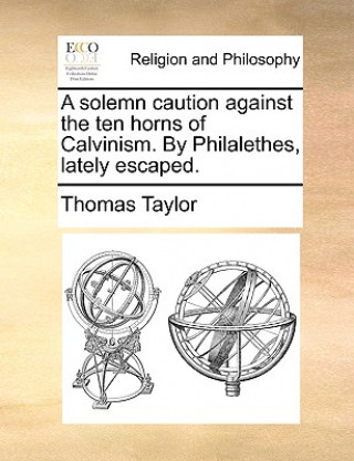 Solemn Caution Against the Ten Horns of Calvinism. by Philalethes, Lately Escaped.