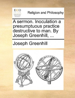 Sermon. Inoculation a Presumptuous Practice Destructive to Man. by Joseph Greenhill, ...