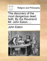Discovery of the Most Dangerous Dead Faith. by the Reverend Mr. John Eaton, ...
