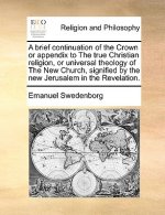 Brief Continuation of the Crown or Appendix to the True Christian Religion, or Universal Theology of the New Church, Signified by the New Jerusalem in