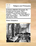 choice collection of prayers, &c. Divided into two parts. Part I. Containing, a manual of devout prayers, ... Part II. The Holy Mass in Latin and Engl