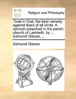 Trust in God, the Best Remedy Against Fears of All Kinds. a Sermon Preached in the Parish-Church of Lambeth, by ... Edmund Gibson, ...