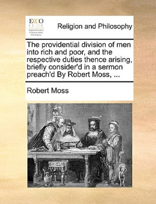 providential division of men into rich and poor, and the respective duties thence arising, briefly consider'd in a sermon preach'd By Robert Moss, ...