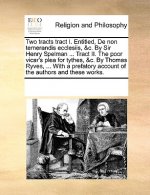 Two Tracts Tract I. Entitled, de Non Temerandis Ecclesiis, &C. by Sir Henry Spelman ... Tract II. the Poor Vicar's Plea for Tythes, &C. by Thomas Ryve