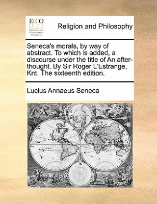 Seneca's morals, by way of abstract. To which is added, a discourse under the title of An after-thought. By Sir Roger L'Estrange, Knt. The sixteenth e