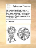 Lay Baptism Invalid. an Essay to Prove, That Such Baptism Is Null and Void, When Administer'd in Opposition to the Divine Right of the Apostolical Suc