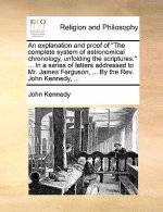 Explanation and Proof of the Complete System of Astronomical Chronology, Unfolding the Scriptures. ... in a Series of Letters Addressed to Mr. James F