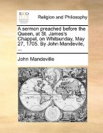 Sermon Preached Before the Queen, at St. James's Chappel, on Whitsunday, May 27, 1705. by John Mandevile, ...