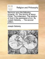 Sermons Upon the Following Subjects, Viz. the Divinity of Jesus Christ. the Millennium. the Wisdom of God in the Permission of Sin. by Joseph Bellamy,