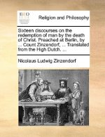 Sixteen Discourses on the Redemption of Man by the Death of Christ. Preached at Berlin, by ... Count Zinzendorf, ... Translated from the High Dutch. .