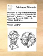Principles of Religion Recommended. in a Sermon Preach'd at the Assizes Held at Kingston Upon Thames. on Thursday, August 4. 1726. ... by William Gard