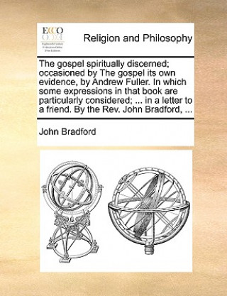 Gospel Spiritually Discerned; Occasioned by the Gospel Its Own Evidence, by Andrew Fuller. in Which Some Expressions in That Book Are Particularly Con