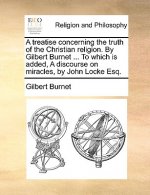 Treatise Concerning the Truth of the Christian Religion. by Gilbert Burnet ... to Which Is Added, a Discourse on Miracles, by John Locke Esq.