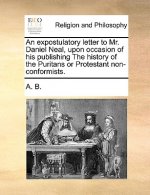 Expostulatory Letter to Mr. Daniel Neal, Upon Occasion of His Publishing the History of the Puritans or Protestant Non-Conformists.
