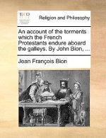 Account of the Torments Which the French Protestants Endure Aboard the Galleys. by John Bion, ...