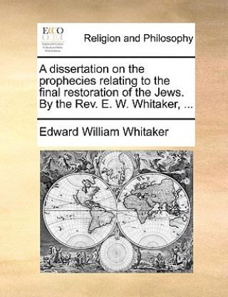 Dissertation on the Prophecies Relating to the Final Restoration of the Jews. by the REV. E. W. Whitaker, ...