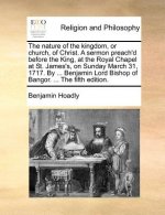 Nature of the Kingdom, or Church, of Christ. a Sermon Preach'd Before the King, at the Royal Chapel at St. James's, on Sunday March 31, 1717. by ... B