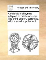 Collection of Hymns Adapted to Public Worship. the Third Edition, Corrected. with a Small Supplement.