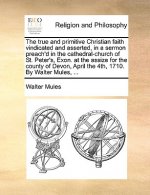 True and Primitive Christian Faith Vindicated and Asserted, in a Sermon Preach'd in the Cathedral-Church of St. Peter's, Exon. at the Assize for the C