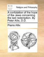 Confutation of the Hope of the Jews Concerning the Last Redemption. by Peter Allix, D.D.