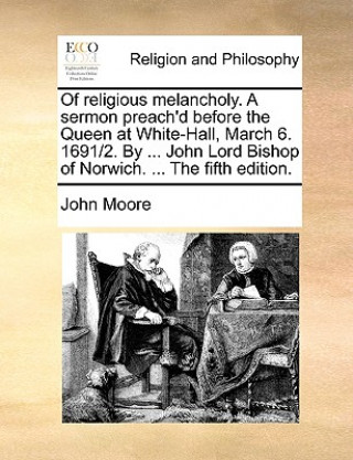 Of religious melancholy. A sermon preach'd before the Queen at White-Hall, March 6. 1691/2. By ... John Lord Bishop of Norwich. ... The fifth edition.