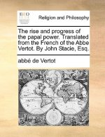 Rise and Progress of the Papal Power. Translated from the French of the ABBE Vertot. by John Stacie, Esq.