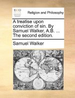Treatise Upon Conviction of Sin. by Samuel Walker, A.B. ... the Second Edition.