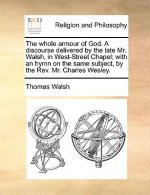 Whole Armour of God. a Discourse Delivered by the Late Mr. Walsh, in West-Street Chapel; With an Hymn on the Same Subject, by the REV. Mr. Charles Wes
