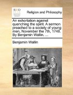Exhortation Against Quenching the Spirit. a Sermon Preached to a Society of Young Men, November the 7th, 1748. by Benjamin Wallin. ...