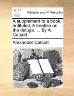 Supplement to a Book, Entituled, a Treatise on the Deluge. ... by A. Catcott.
