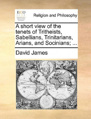 Short View of the Tenets of Tritheists, Sabellians, Trinitarians, Arians, and Socinians; ...