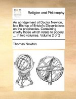 Abridgement of Doctor Newton, Late Bishop of Bristol's Dissertations on the Prophecies. Containing Chiefly Those Which Relate to Popery. ... in Two Vo