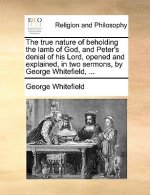 True Nature of Beholding the Lamb of God, and Peter's Denial of His Lord, Opened and Explained, in Two Sermons, by George Whitefield, ...