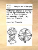 Humble Attempt to Promote Explicit Agreement and Visible Union of God's People in Extraordinary Prayer, ... by Jonathan Edwards, ...
